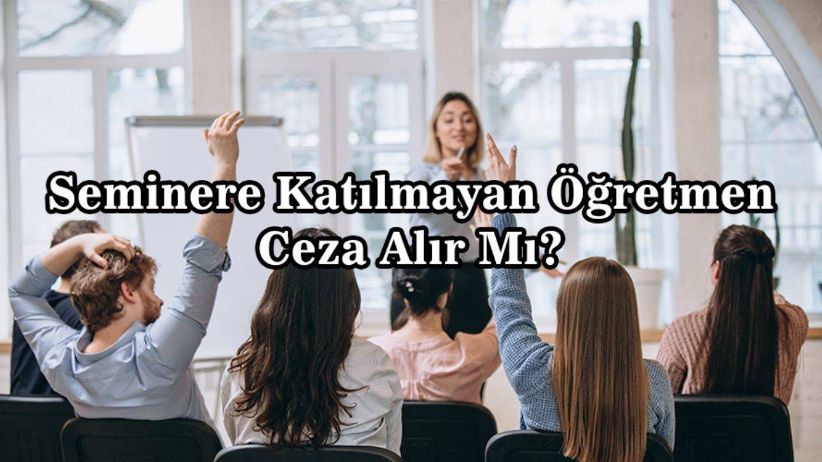 Öğretmen seminere katılmazsa ne olur? Seminere katılmayan öğretmen ceza alır mı? Öğretmen seminerlerine devamlılık zorunlu mudur?